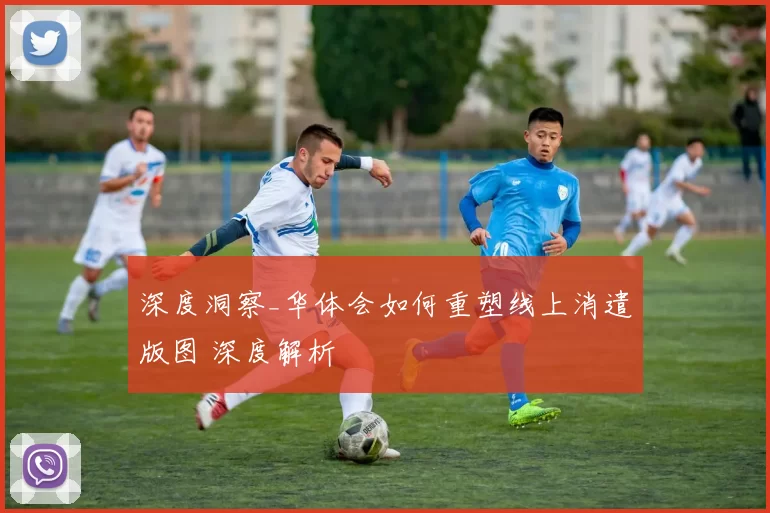 深度洞察_华体会如何重塑线上消遣版图 深度解析