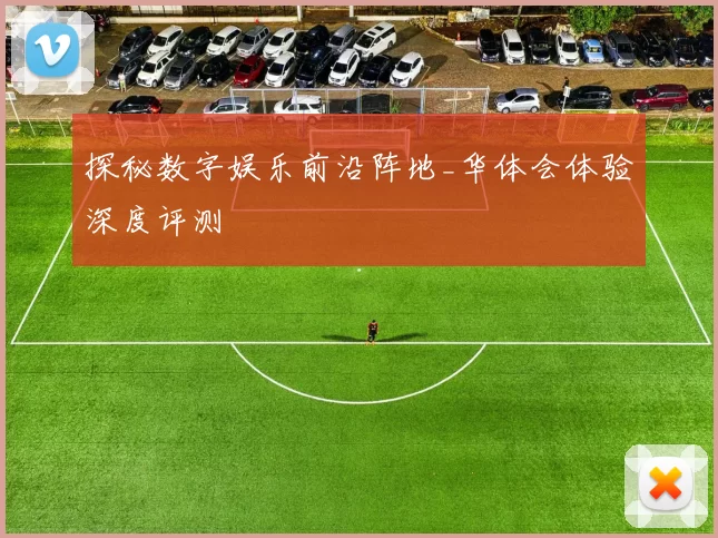 探秘数字娱乐前沿阵地_华体会体验深度评测