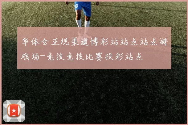 华体会正规渠道博彩站站点站点游戏场-竞技竞技比赛投彩站点