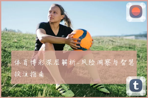 体育博彩深层解析_风险洞察与智慧投注指南