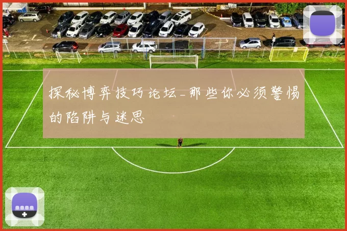 探秘博弈技巧论坛_那些你必须警惕的陷阱与迷思