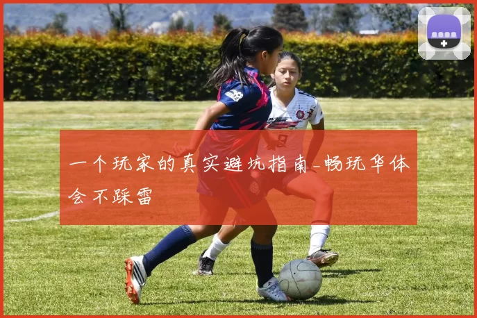 一个玩家的真实避坑指南_畅玩华体会不踩雷