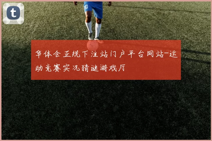 华体会正规下注站门户平台网站-运动竞赛实况猜谜游戏厅