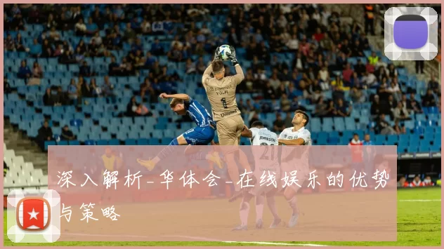 深入解析_华体会_在线娱乐的优势与策略