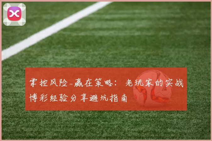 掌控风险_赢在策略：老玩家的实战博彩经验分享避坑指南