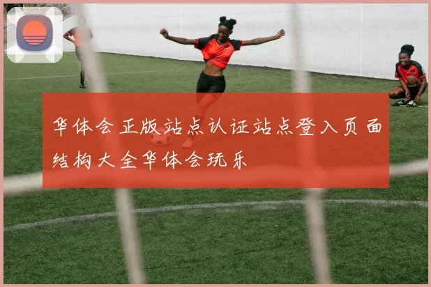 华体会正版站点认证站点登入页面结构大全华体会玩乐