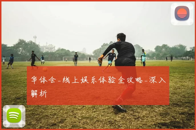 华体会_线上娱乐体验全攻略_深入解析