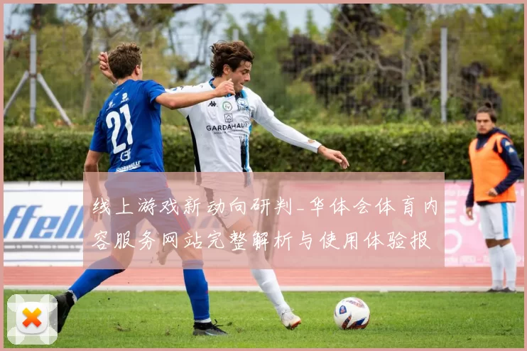 线上游戏新动向研判_华体会体育内容服务网站完整解析与使用体验报告