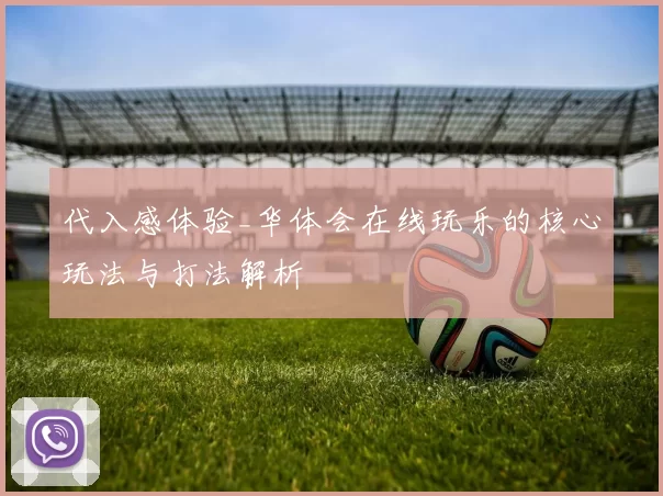 代入感体验_华体会在线玩乐的核心玩法与打法解析