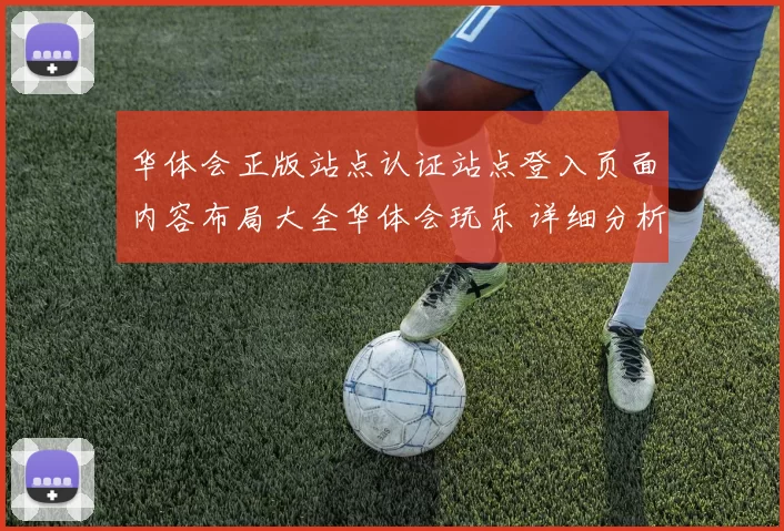 华体会正版站点认证站点登入页面内容布局大全华体会玩乐 详细分析