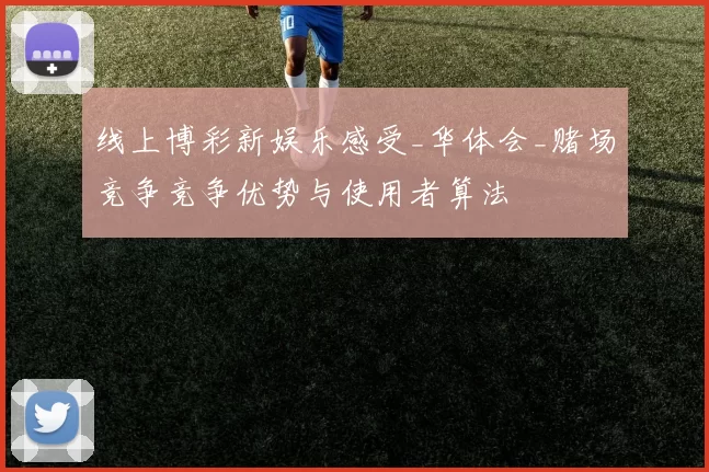 线上博彩新娱乐感受_华体会_赌场竞争竞争优势与使用者算法