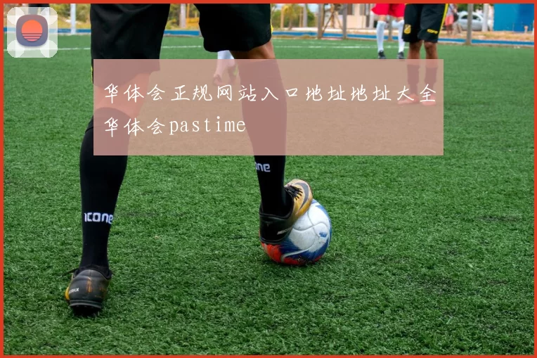 华体会正规网站入口地址地址大全华体会pastime