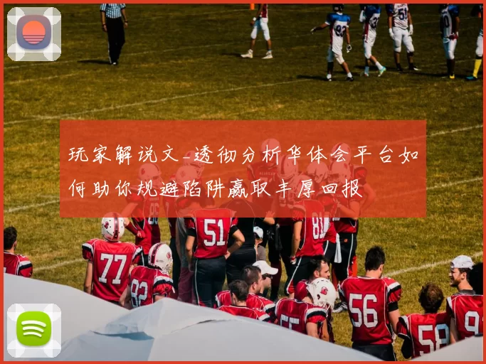 玩家解说文_透彻分析华体会平台如何助你规避陷阱赢取丰厚回报