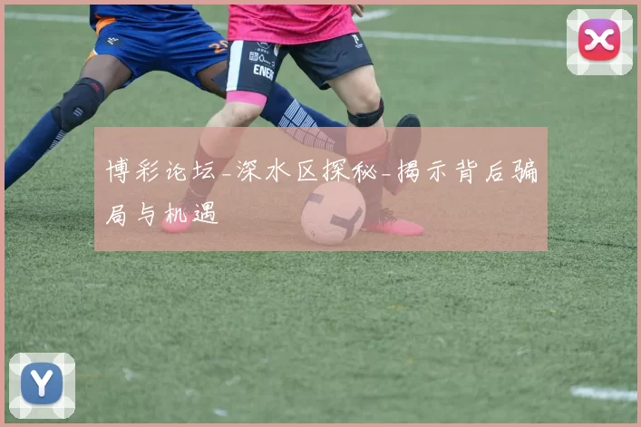 博彩论坛_深水区探秘_揭示背后骗局与机遇