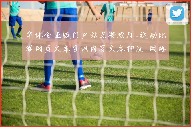 华体会正版门户站点游戏厅_运动比赛网页文本资讯内容文本押注_网络游戏应用应用架构