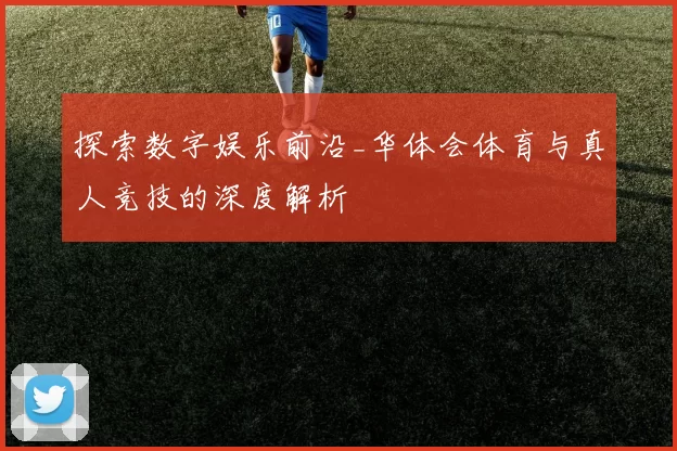 探索数字娱乐前沿_华体会体育与真人竞技的深度解析