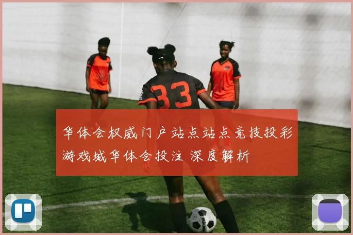 华体会权威门户站点站点竞技投彩游戏城华体会投注 深度解析