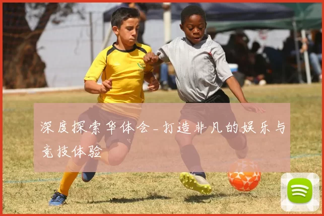 深度探索华体会_打造非凡的娱乐与竞技体验