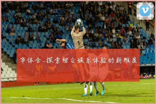 华体会_探索综合娱乐体验的新维度