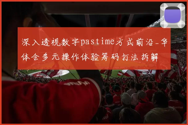 深入透视数字pastime方式前沿_华体会多元操作体验筹码打法拆解