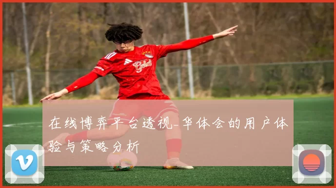 在线博弈平台透视_华体会的用户体验与策略分析