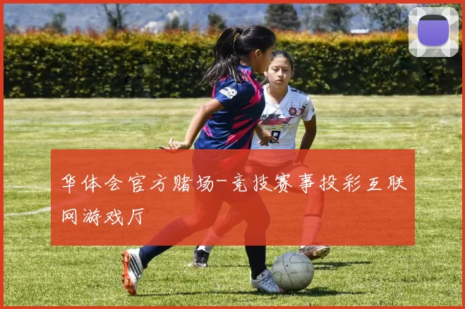 华体会官方赌场-竞技赛事投彩互联网游戏厅