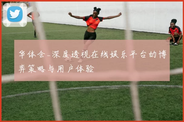 华体会_深度透视在线娱乐平台的博弈策略与用户体验