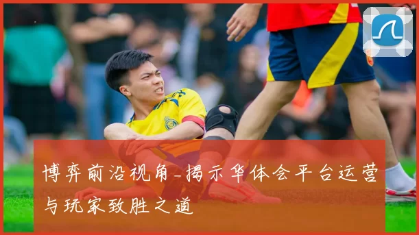 博弈前沿视角_揭示华体会平台运营与玩家致胜之道