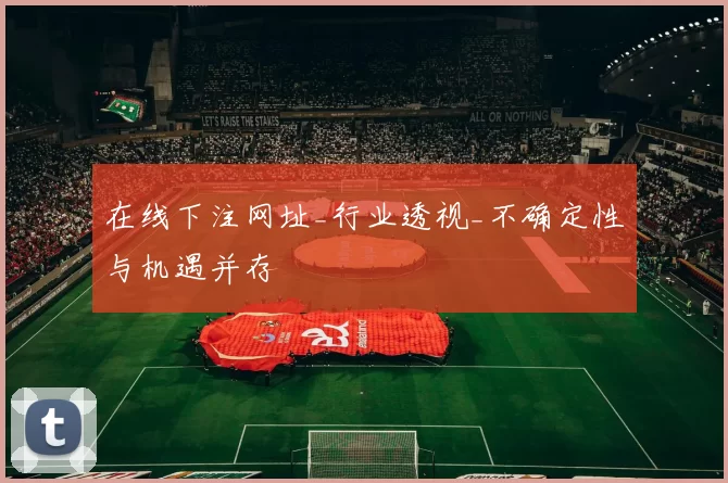在线下注网址_行业透视_不确定性与机遇并存