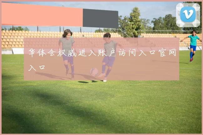 华体会权威进入账户访问入口官网入口