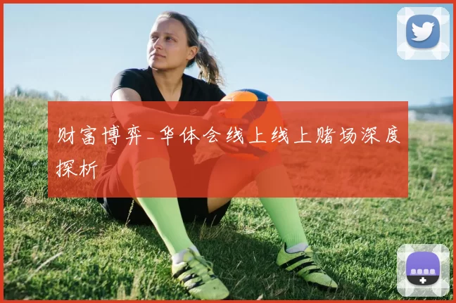 财富博弈_华体会线上线上赌场深度探析