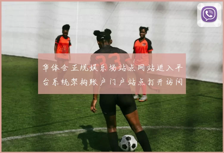 华体会正规娱乐场站点网站进入平台系统架构账户门户站点打开访问入口地址大全华体会彩券