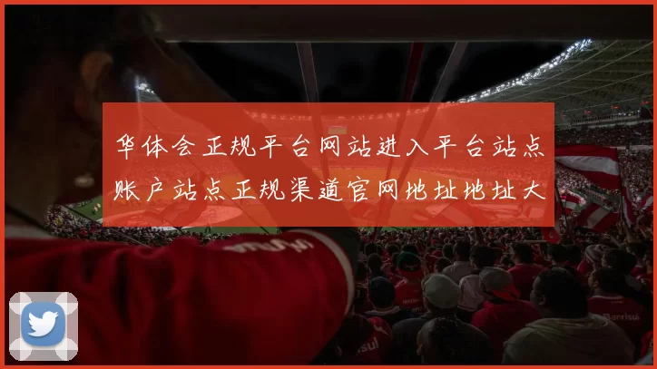 华体会正规平台网站进入平台站点账户站点正规渠道官网地址地址大全华体会押注