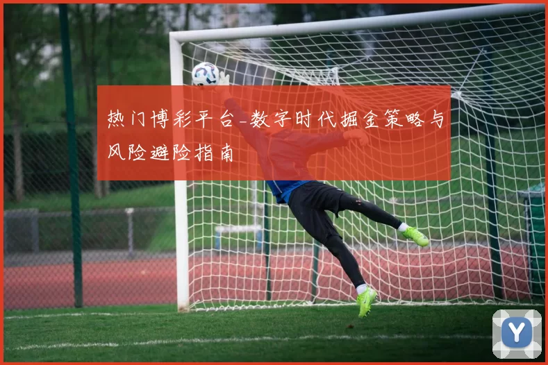 热门博彩平台_数字时代掘金策略与风险避险指南